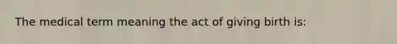 The medical term meaning the act of giving birth is: