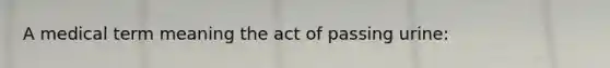 A medical term meaning the act of passing urine: