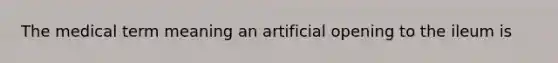 The medical term meaning an artificial opening to the ileum is