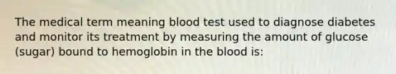 The medical term meaning blood test used to diagnose diabetes and monitor its treatment by measuring the amount of glucose (sugar) bound to hemoglobin in the blood is: