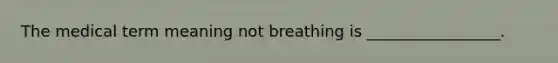 The medical term meaning not breathing is _________________.