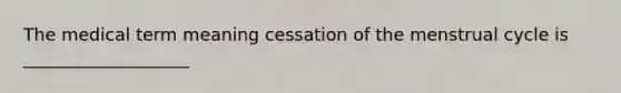 The medical term meaning cessation of the menstrual cycle is ___________________