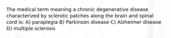 The medical term meaning a chronic degenerative disease characterized by sclerotic patches along <a href='https://www.questionai.com/knowledge/kLMtJeqKp6-the-brain' class='anchor-knowledge'>the brain</a> and spinal cord is: A) paraplegia B) Parkinson disease C) Alzheimer disease D) multiple sclerosis