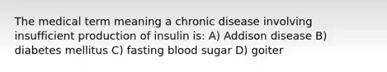 The medical term meaning a chronic disease involving insufficient production of insulin is: A) Addison disease B) diabetes mellitus C) fasting blood sugar D) goiter