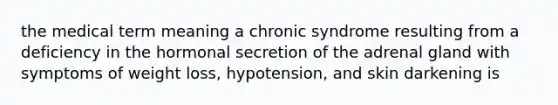 the medical term meaning a chronic syndrome resulting from a deficiency in the hormonal secretion of the adrenal gland with symptoms of weight loss, hypotension, and skin darkening is