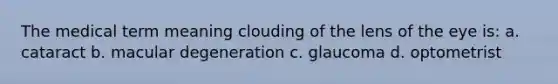 The medical term meaning clouding of the lens of the eye is: a. cataract b. macular degeneration c. glaucoma d. optometrist