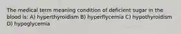 The medical term meaning condition of deficient sugar in the blood is: A) hyperthyroidism B) hyperflycemia C) hypothyroidism D) hypoglycemia