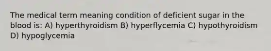 The medical term meaning condition of deficient sugar in the blood is: A) hyperthyroidism B) hyperflycemia C) hypothyroidism D) hypoglycemia