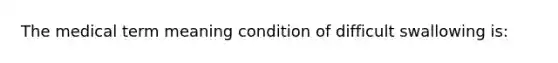 The medical term meaning condition of difficult swallowing is: