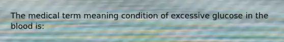 The medical term meaning condition of excessive glucose in the blood is: