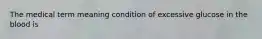 The medical term meaning condition of excessive glucose in the blood is