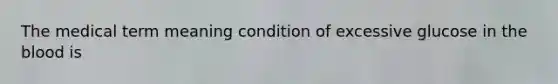 The medical term meaning condition of excessive glucose in the blood is