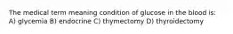 The medical term meaning condition of glucose in the blood is: A) glycemia B) endocrine C) thymectomy D) thyroidectomy