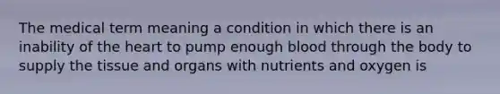 The medical term meaning a condition in which there is an inability of <a href='https://www.questionai.com/knowledge/kya8ocqc6o-the-heart' class='anchor-knowledge'>the heart</a> to pump enough blood through the body to supply the tissue and organs with nutrients and oxygen is