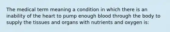 The medical term meaning a condition in which there is an inability of <a href='https://www.questionai.com/knowledge/kya8ocqc6o-the-heart' class='anchor-knowledge'>the heart</a> to pump enough blood through the body to supply the <a href='https://www.questionai.com/knowledge/kOjUIGhsff-tissues-and-organs' class='anchor-knowledge'>tissues and organs</a> with nutrients and oxygen is: