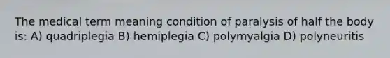 The medical term meaning condition of paralysis of half the body is: A) quadriplegia B) hemiplegia C) polymyalgia D) polyneuritis