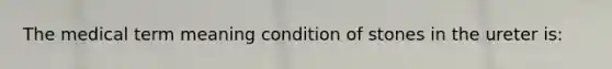 The medical term meaning condition of stones in the ureter is: