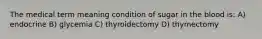 The medical term meaning condition of sugar in the blood is: A) endocrine B) glycemia C) thyroidectomy D) thymectomy