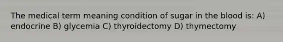 The medical term meaning condition of sugar in the blood is: A) endocrine B) glycemia C) thyroidectomy D) thymectomy