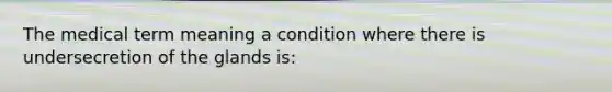 The medical term meaning a condition where there is undersecretion of the glands is: