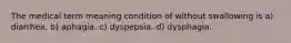 The medical term meaning condition of without swallowing is a) diarrhea. b) aphagia. c) dyspepsia. d) dysphagia.