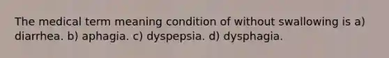 The medical term meaning condition of without swallowing is a) diarrhea. b) aphagia. c) dyspepsia. d) dysphagia.