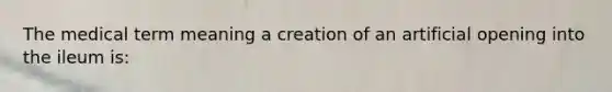 The medical term meaning a creation of an artificial opening into the ileum is: