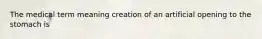 The medical term meaning creation of an artificial opening to the stomach is