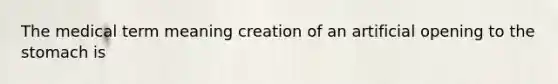 The medical term meaning creation of an artificial opening to <a href='https://www.questionai.com/knowledge/kLccSGjkt8-the-stomach' class='anchor-knowledge'>the stomach</a> is