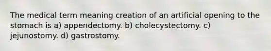 The medical term meaning creation of an artificial opening to the stomach is a) appendectomy. b) cholecystectomy. c) jejunostomy. d) gastrostomy.