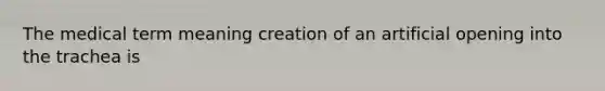 The medical term meaning creation of an artificial opening into the trachea is