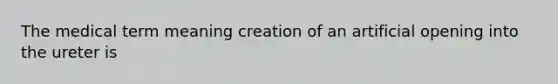 The medical term meaning creation of an artificial opening into the ureter is