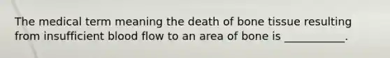 The medical term meaning the death of bone tissue resulting from insufficient blood flow to an area of bone is ___________.