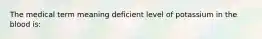 The medical term meaning deficient level of potassium in the blood is: