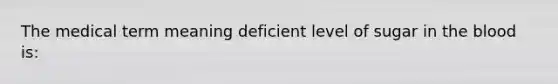 The medical term meaning deficient level of sugar in the blood is: