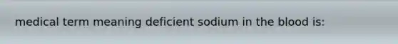 medical term meaning deficient sodium in the blood is: