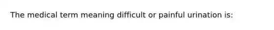 The medical term meaning difficult or painful urination is: