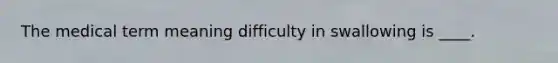 The medical term meaning difficulty in swallowing is ____.