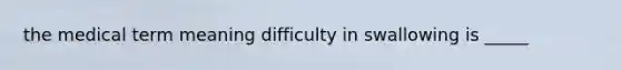 the medical term meaning difficulty in swallowing is _____