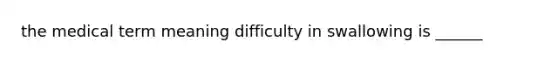 the medical term meaning difficulty in swallowing is ______