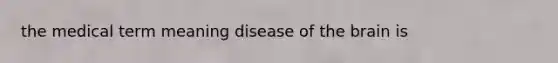 the medical term meaning disease of the brain is