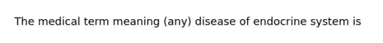 The medical term meaning (any) disease of endocrine system is