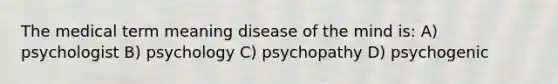 The medical term meaning disease of the mind is: A) psychologist B) psychology C) psychopathy D) psychogenic