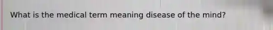 What is the medical term meaning disease of the mind?