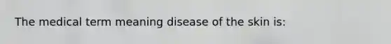 The medical term meaning disease of the skin is: