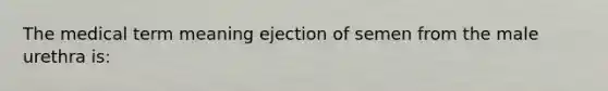 The medical term meaning ejection of semen from the male urethra is: