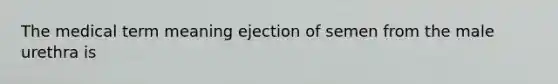 The medical term meaning ejection of semen from the male urethra is