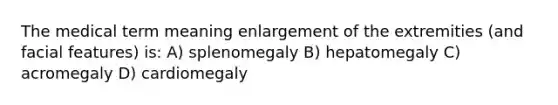 The medical term meaning enlargement of the extremities (and facial features) is: A) splenomegaly B) hepatomegaly C) acromegaly D) cardiomegaly