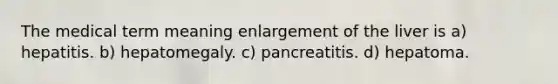 The medical term meaning enlargement of the liver is a) hepatitis. b) hepatomegaly. c) pancreatitis. d) hepatoma.