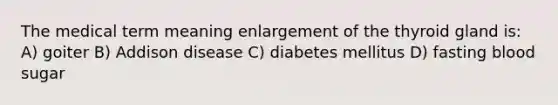 The medical term meaning enlargement of the thyroid gland is: A) goiter B) Addison disease C) diabetes mellitus D) fasting blood sugar